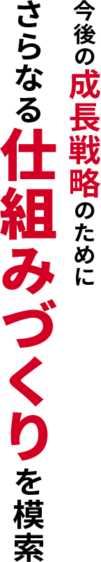 今後の成長戦略のためにさらなる仕組みづくりを模索