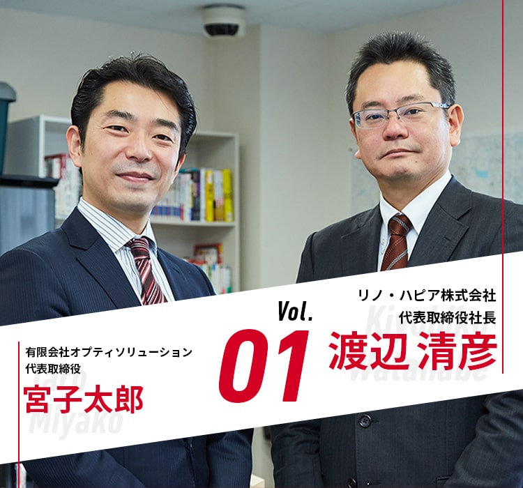 Vol.01 リノ・ハピア株式会社 代表取締役社長 渡辺清彦 × 有限会社オプティソリューション 代表取締役 宮古太郎