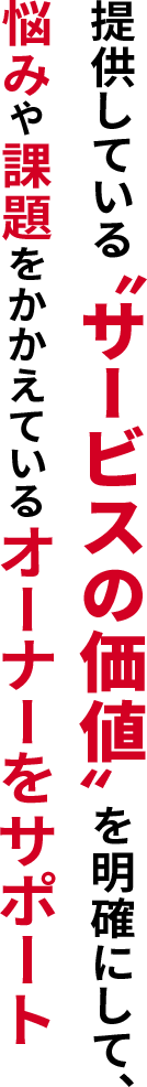 提供している“サービスの価値”を明確にして、悩みや課題をかかえているオーナーをサポート