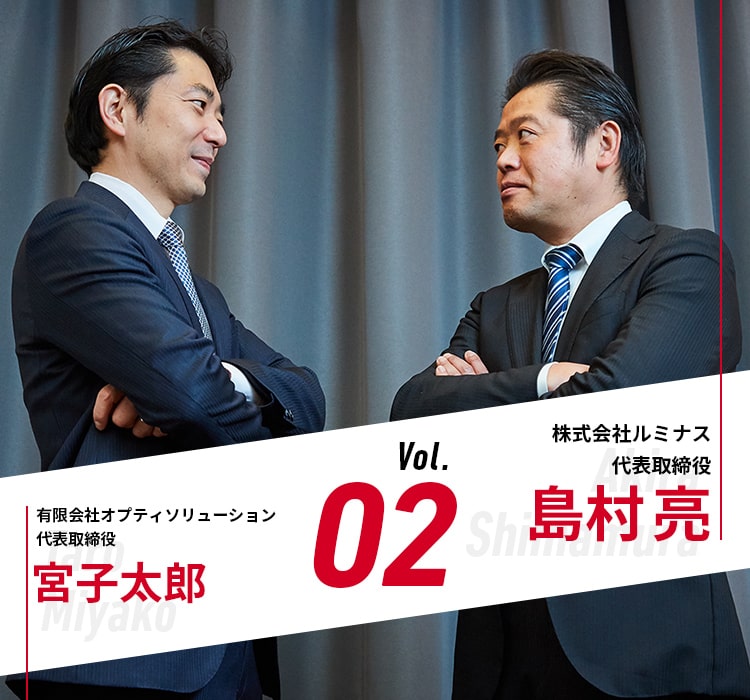 Vol.02 株式会社ルミナス 島村亮 × 有限会社オプティソリューション 代表取締役 宮古太郎