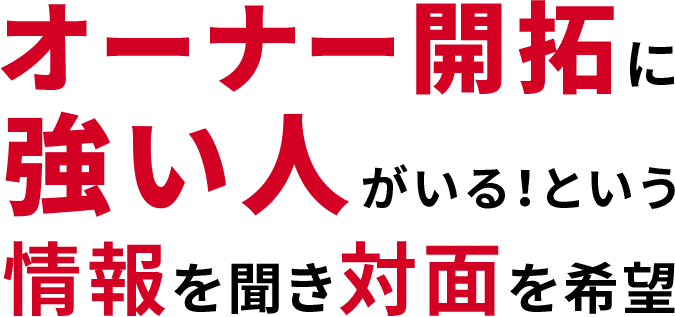 オーナー開拓に強い人がいる！という情報を聞き対面を希望